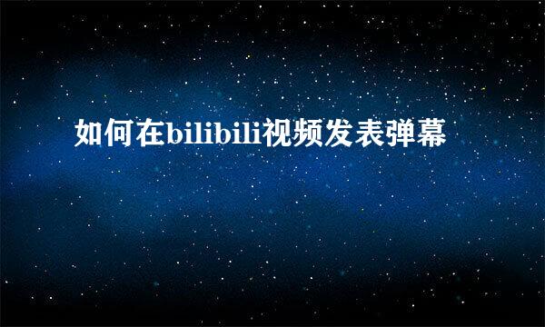 如何在bilibili视频发表弹幕