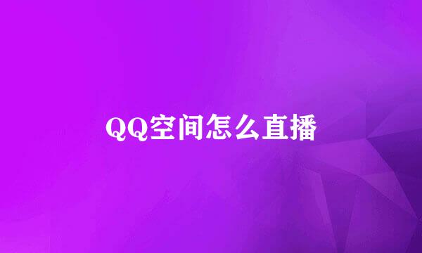QQ空间怎么直播