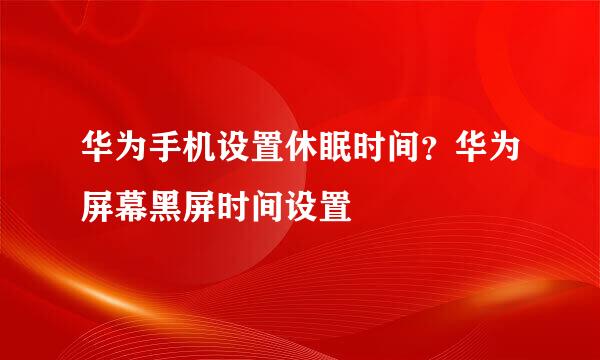 华为手机设置休眠时间？华为屏幕黑屏时间设置