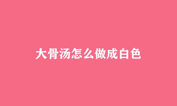 大骨汤怎么做成白色