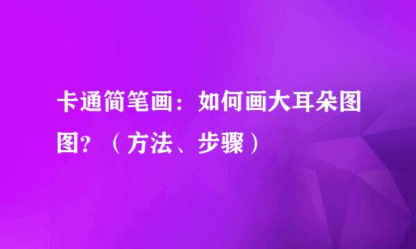 卡通简笔画：如何画大耳朵图图？（方法、步骤）