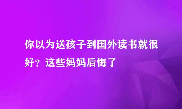 你以为送孩子到国外读书就很好？这些妈妈后悔了