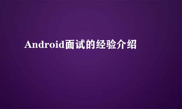 Android面试的经验介绍