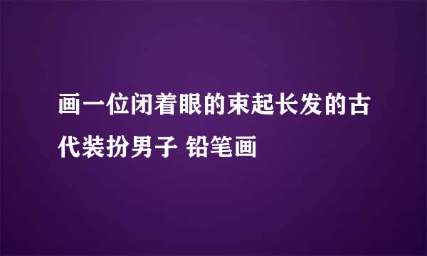 画一位闭着眼的束起长发的古代装扮男子 铅笔画