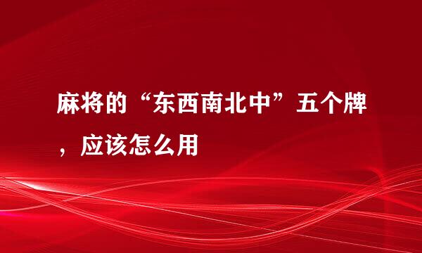 麻将的“东西南北中”五个牌，应该怎么用
