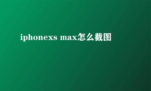 iphonexs max怎么截图
