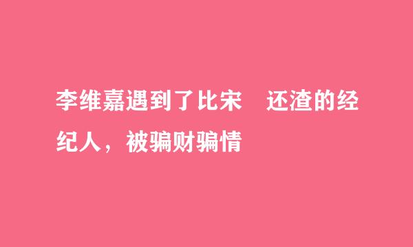 李维嘉遇到了比宋喆还渣的经纪人，被骗财骗情