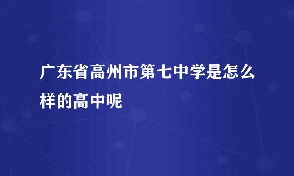 广东省高州市第七中学是怎么样的高中呢