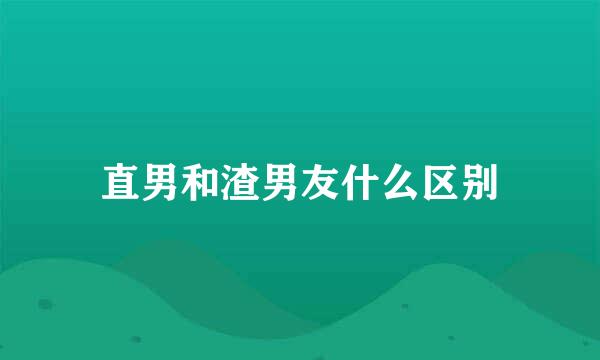 直男和渣男友什么区别