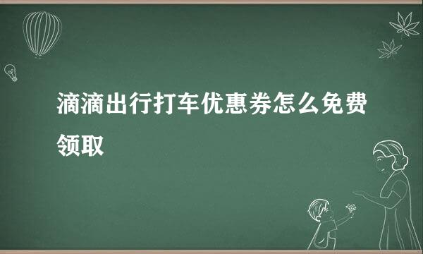 滴滴出行打车优惠券怎么免费领取