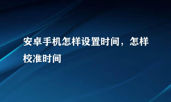 安卓手机怎样设置时间，怎样校准时间