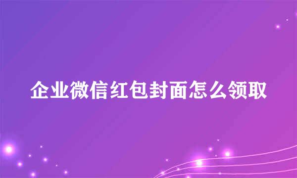 企业微信红包封面怎么领取