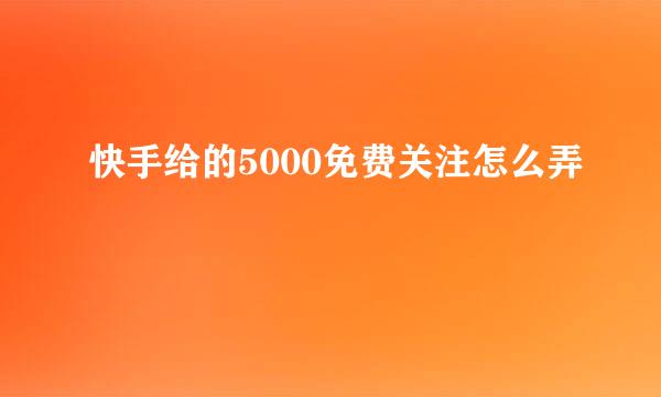 快手给的5000免费关注怎么弄