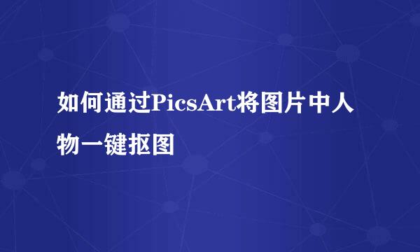 如何通过PicsArt将图片中人物一键抠图