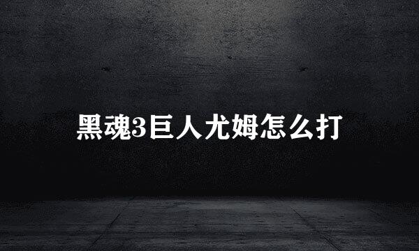黑魂3巨人尤姆怎么打