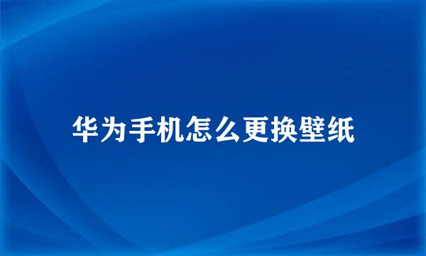 华为手机怎么更换壁纸