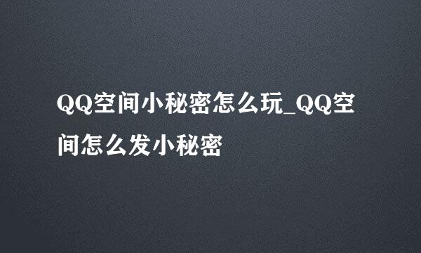 QQ空间小秘密怎么玩_QQ空间怎么发小秘密
