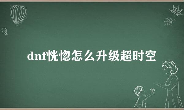 dnf恍惚怎么升级超时空