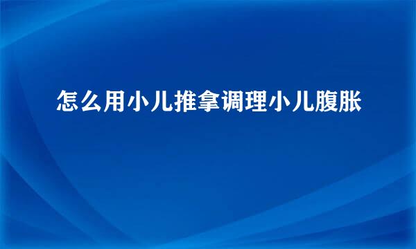 怎么用小儿推拿调理小儿腹胀
