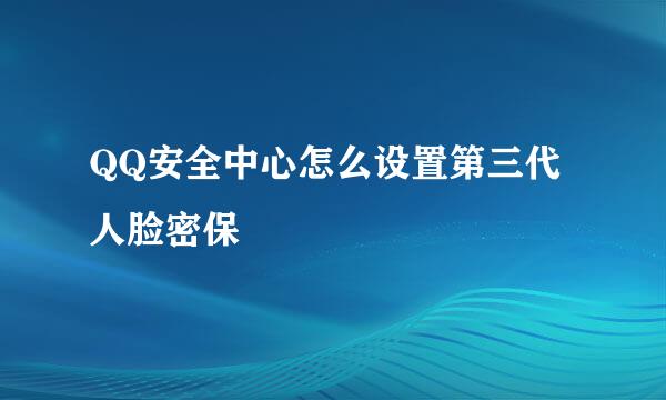 QQ安全中心怎么设置第三代人脸密保