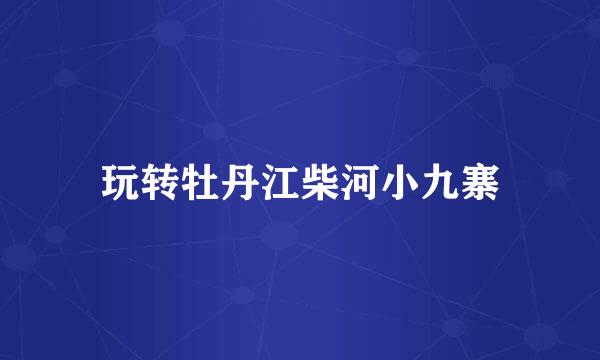 玩转牡丹江柴河小九寨