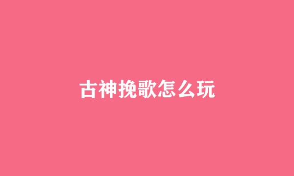 古神挽歌怎么玩