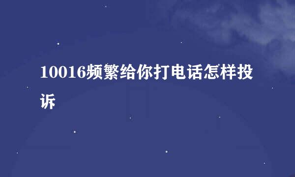 10016频繁给你打电话怎样投诉
