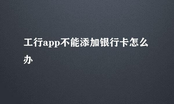工行app不能添加银行卡怎么办