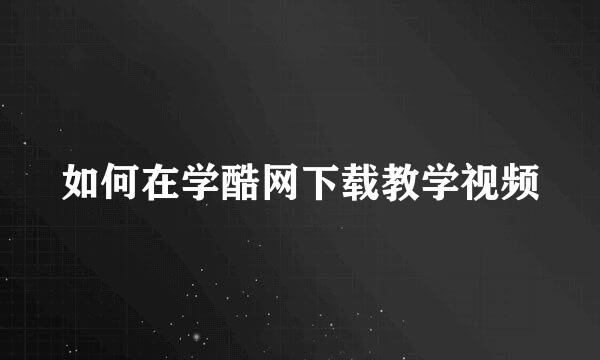 如何在学酷网下载教学视频