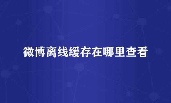 微博离线缓存在哪里查看