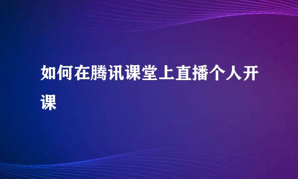 如何在腾讯课堂上直播个人开课