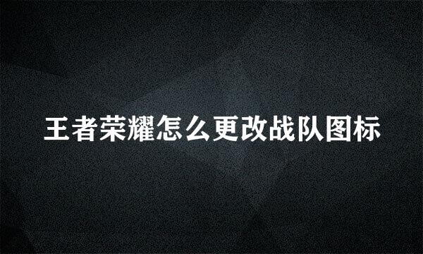 王者荣耀怎么更改战队图标
