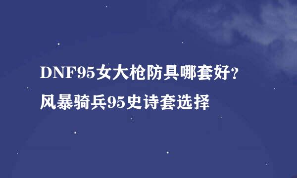 DNF95女大枪防具哪套好？风暴骑兵95史诗套选择