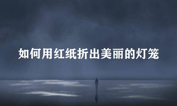 如何用红纸折出美丽的灯笼