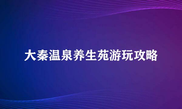 大秦温泉养生苑游玩攻略