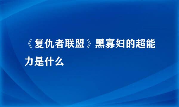 《复仇者联盟》黑寡妇的超能力是什么