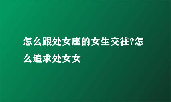怎么跟处女座的女生交往?怎么追求处女女
