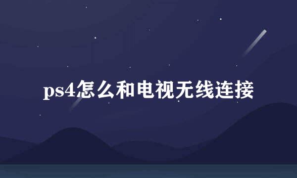 ps4怎么和电视无线连接