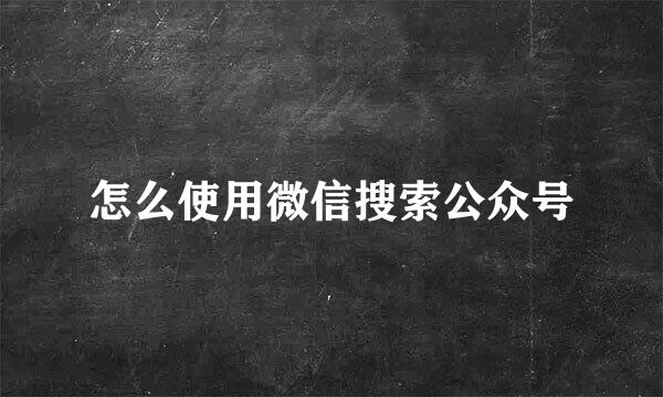 怎么使用微信搜索公众号