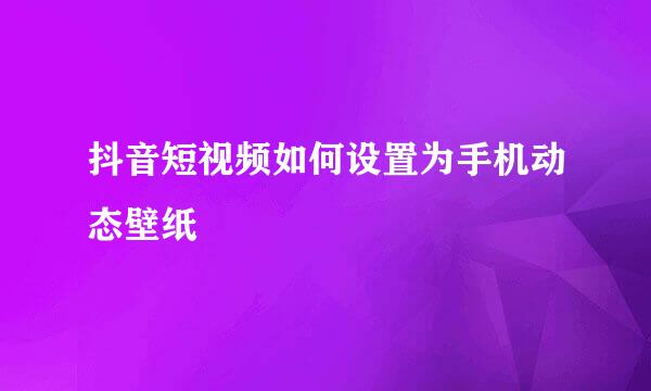 抖音短视频如何设置为手机动态壁纸
