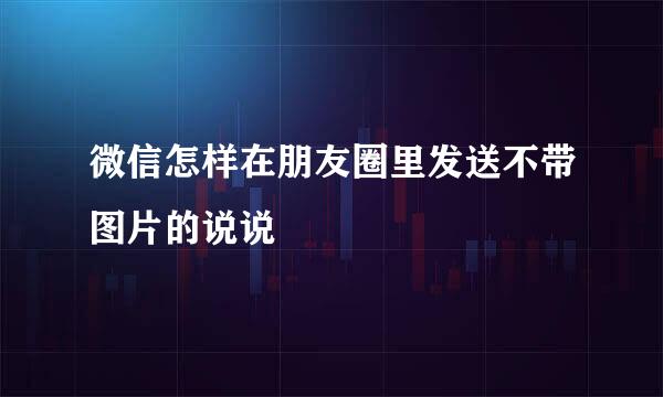 微信怎样在朋友圈里发送不带图片的说说