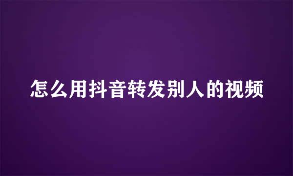 怎么用抖音转发别人的视频