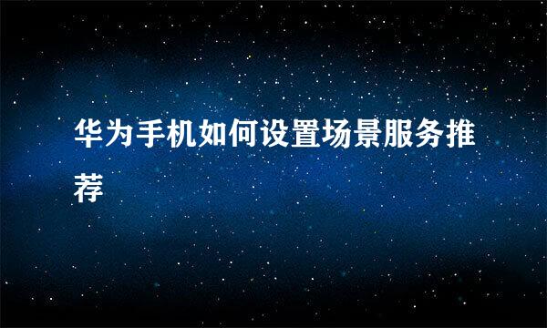 华为手机如何设置场景服务推荐
