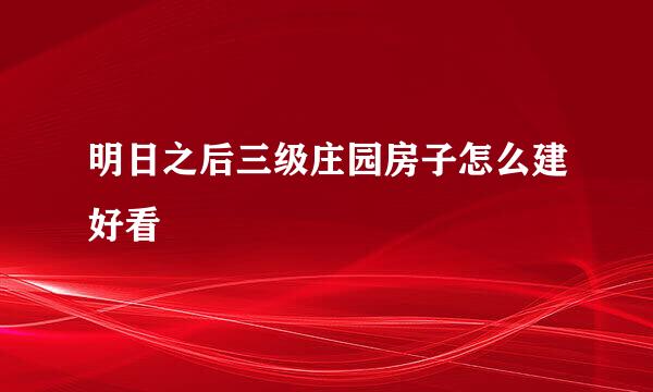 明日之后三级庄园房子怎么建好看