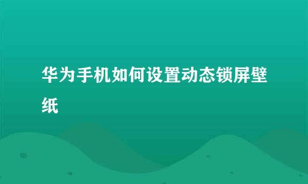 华为手机如何设置动态锁屏壁纸