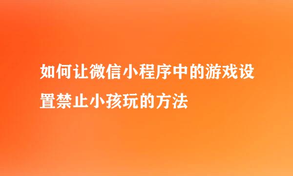 如何让微信小程序中的游戏设置禁止小孩玩的方法