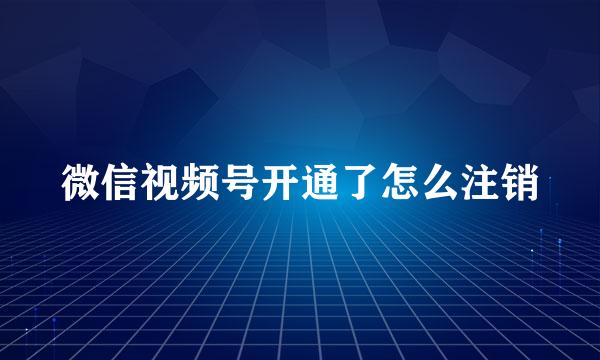 微信视频号开通了怎么注销
