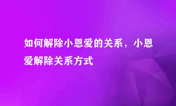 如何解除小恩爱的关系，小恩爱解除关系方式
