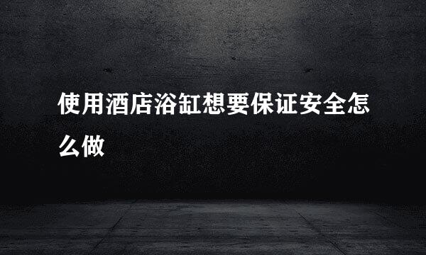 使用酒店浴缸想要保证安全怎么做
