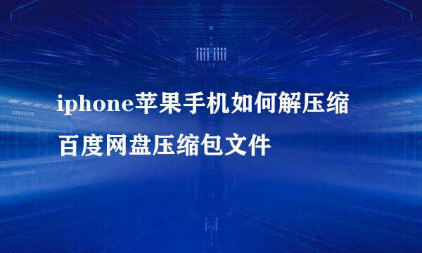 iphone苹果手机如何解压缩百度网盘压缩包文件